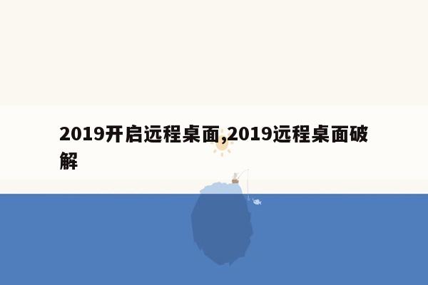 2019开启远程桌面,2019远程桌面破解