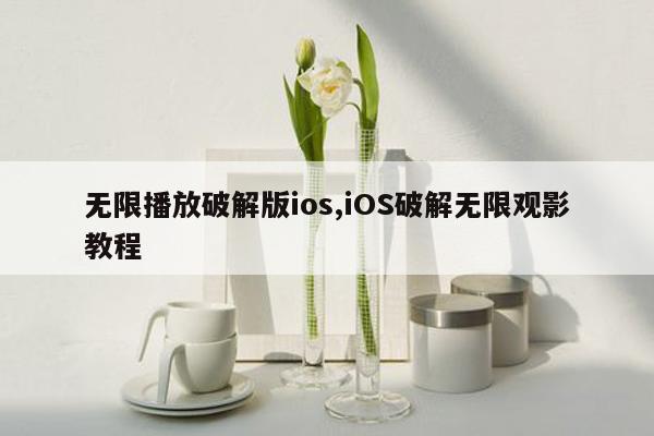 无限播放破解版ios,iOS破解无限观影教程