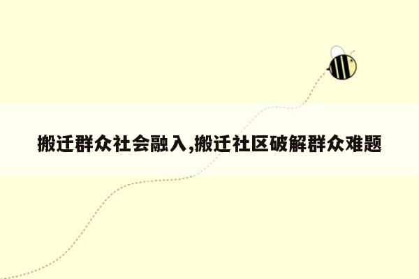 搬迁群众社会融入,搬迁社区破解群众难题