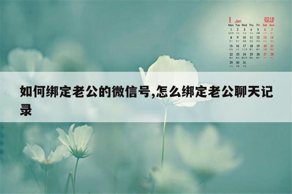 如何绑定老公的微信号,怎么绑定老公聊天记录