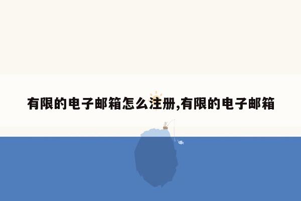 有限的电子邮箱怎么注册,有限的电子邮箱