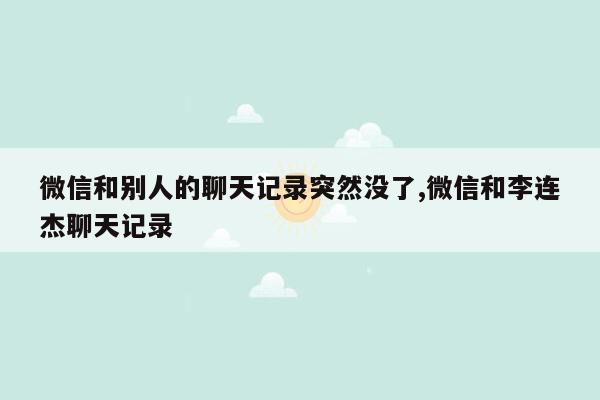 微信和别人的聊天记录突然没了,微信和李连杰聊天记录