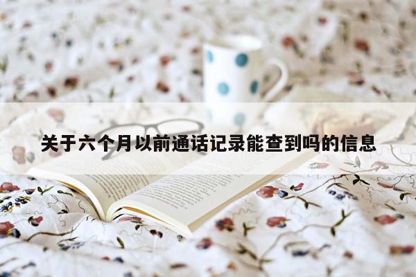 关于六个月以前通话记录能查到吗的信息