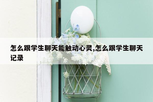 怎么跟学生聊天能触动心灵,怎么跟学生聊天记录