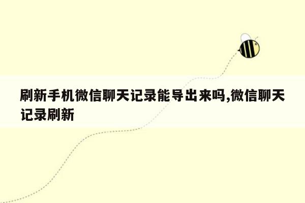 刷新手机微信聊天记录能导出来吗,微信聊天记录刷新