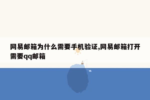 网易邮箱为什么需要手机验证,网易邮箱打开需要qq邮箱