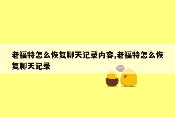 老福特怎么恢复聊天记录内容,老福特怎么恢复聊天记录