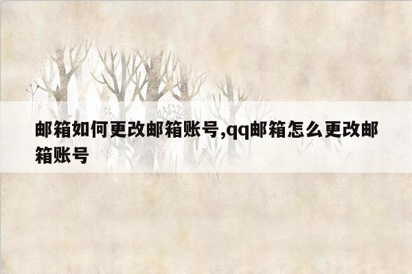 邮箱如何更改邮箱账号,qq邮箱怎么更改邮箱账号