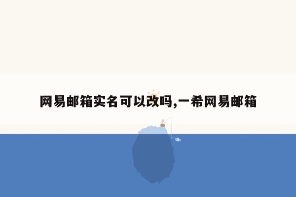 网易邮箱实名可以改吗,一希网易邮箱