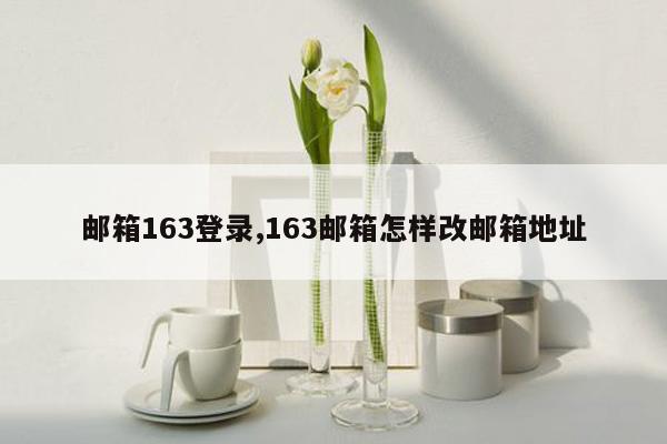 邮箱163登录,163邮箱怎样改邮箱地址