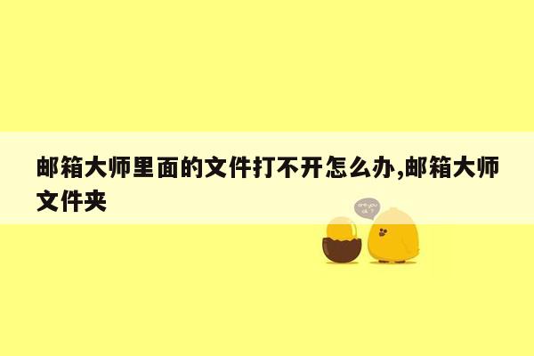 邮箱大师里面的文件打不开怎么办,邮箱大师文件夹