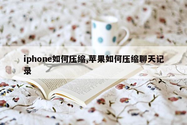 iphone如何压缩,苹果如何压缩聊天记录