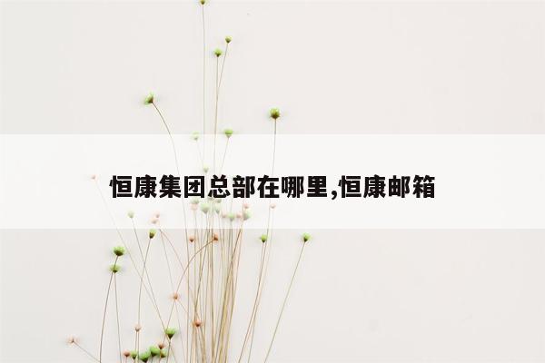 恒康集团总部在哪里,恒康邮箱