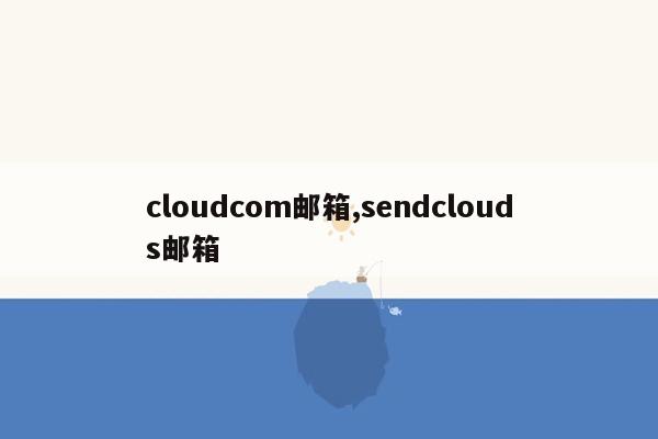 cloudcom邮箱,sendclouds邮箱