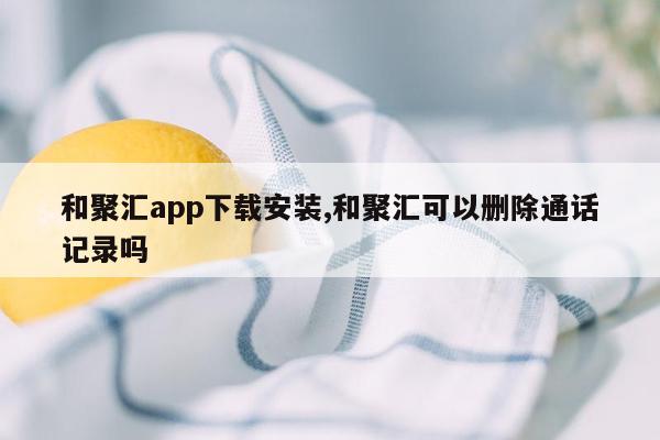 和聚汇app下载安装,和聚汇可以删除通话记录吗