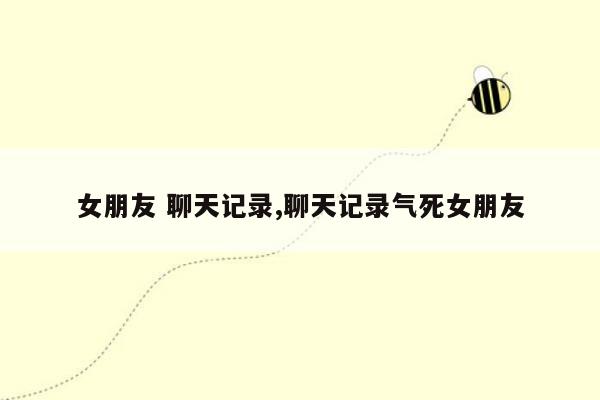 女朋友 聊天记录,聊天记录气死女朋友