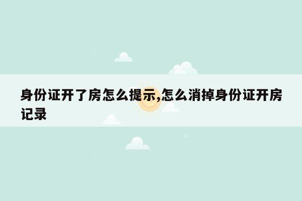 身份证开了房怎么提示,怎么消掉身份证开房记录