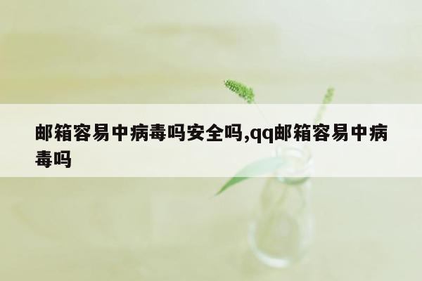 邮箱容易中病毒吗安全吗,qq邮箱容易中病毒吗