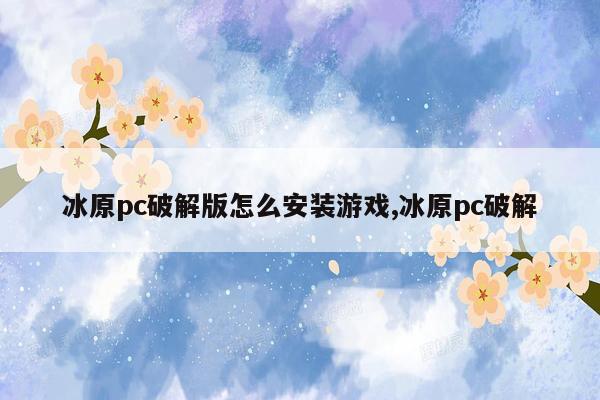 冰原pc破解版怎么安装游戏,冰原pc破解