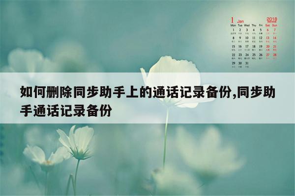 如何删除同步助手上的通话记录备份,同步助手通话记录备份