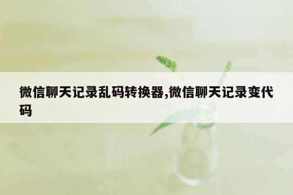 微信聊天记录乱码转换器,微信聊天记录变代码