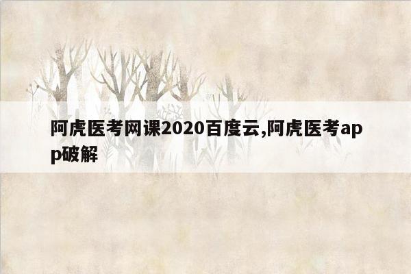 阿虎医考网课2020百度云,阿虎医考app破解