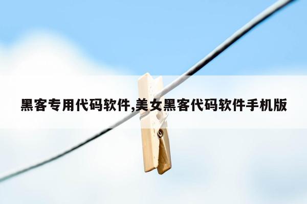 黑客专用代码软件,美女黑客代码软件手机版