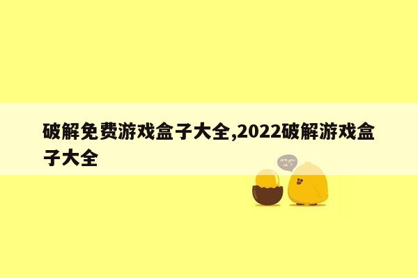 破解免费游戏盒子大全,2022破解游戏盒子大全