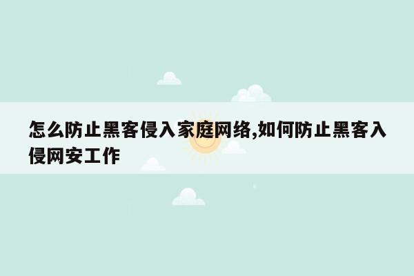 怎么防止黑客侵入家庭网络,如何防止黑客入侵网安工作