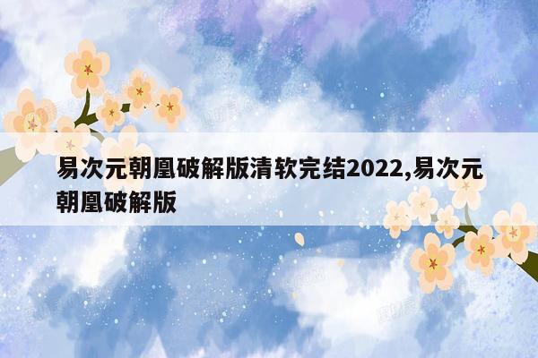 易次元朝凰破解版清软完结2022,易次元朝凰破解版