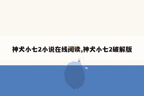 神犬小七2小说在线阅读,神犬小七2破解版