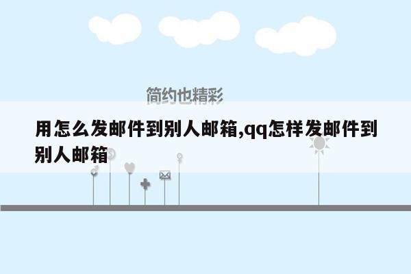 用怎么发邮件到别人邮箱,qq怎样发邮件到别人邮箱