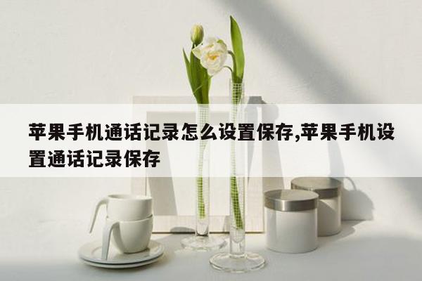 苹果手机通话记录怎么设置保存,苹果手机设置通话记录保存