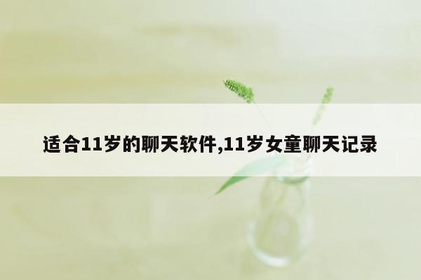 适合11岁的聊天软件,11岁女童聊天记录