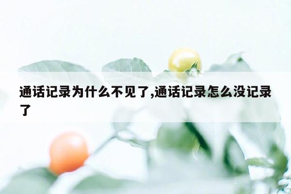 通话记录为什么不见了,通话记录怎么没记录了