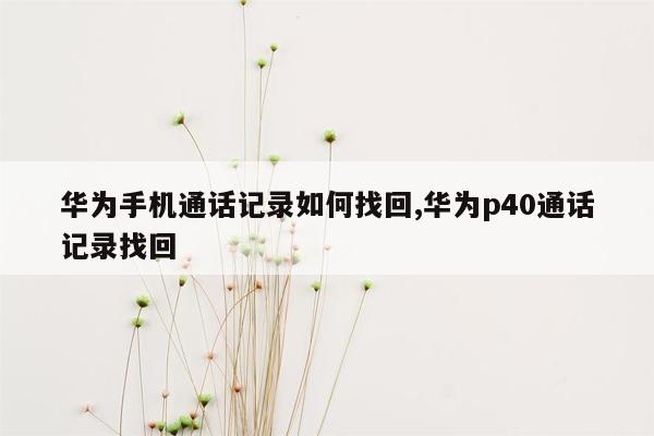 华为手机通话记录如何找回,华为p40通话记录找回