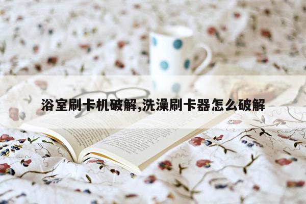 浴室刷卡机破解,洗澡刷卡器怎么破解