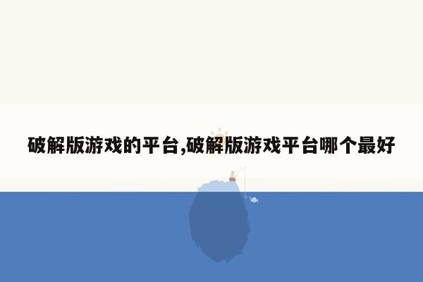 破解版游戏的平台,破解版游戏平台哪个最好