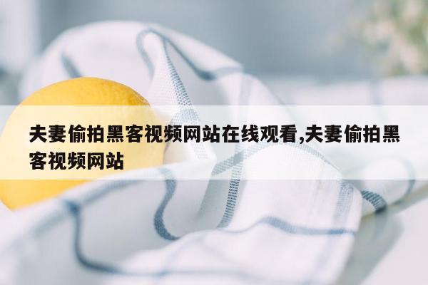 夫妻偷拍黑客视频网站在线观看,夫妻偷拍黑客视频网站