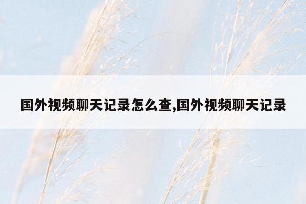 国外视频聊天记录怎么查,国外视频聊天记录
