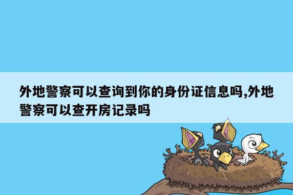 外地警察可以查询到你的身份证信息吗,外地警察可以查开房记录吗