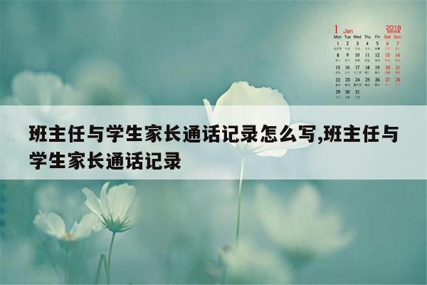 班主任与学生家长通话记录怎么写,班主任与学生家长通话记录