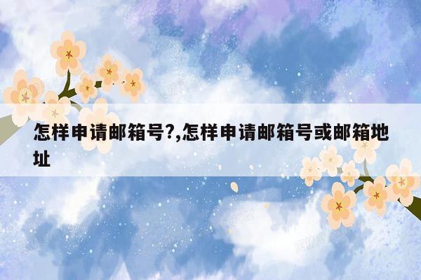 怎样申请邮箱号?,怎样申请邮箱号或邮箱地址