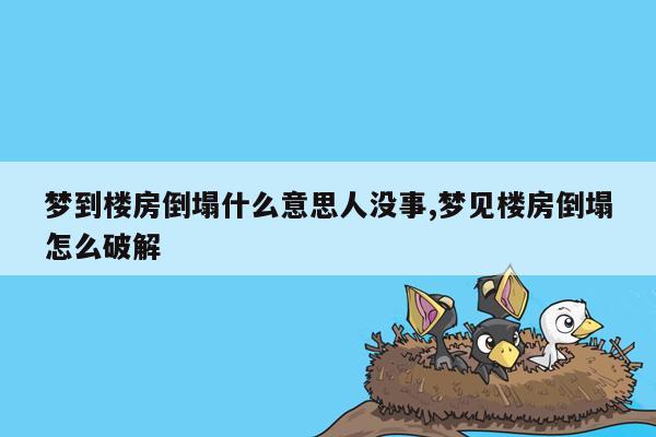 梦到楼房倒塌什么意思人没事,梦见楼房倒塌怎么破解