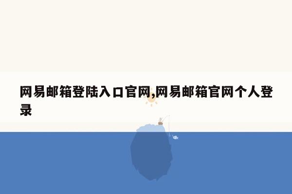 网易邮箱登陆入口官网,网易邮箱官网个人登录