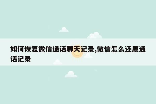 如何恢复微信通话聊天记录,微信怎么还原通话记录