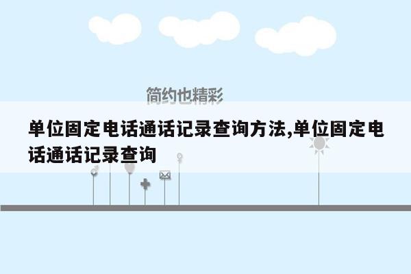 单位固定电话通话记录查询方法,单位固定电话通话记录查询