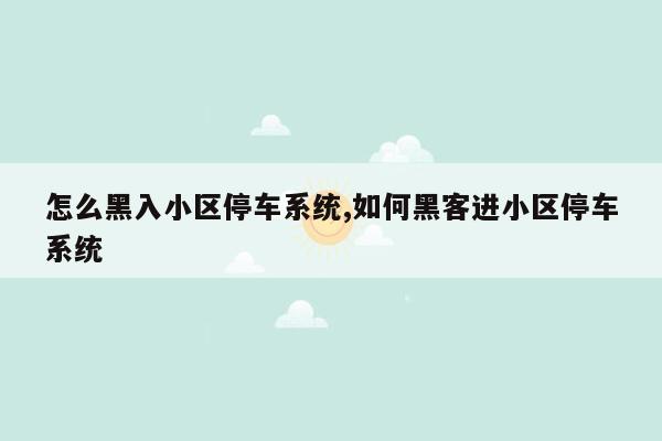 怎么黑入小区停车系统,如何黑客进小区停车系统