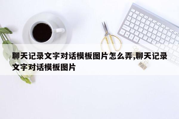 聊天记录文字对话模板图片怎么弄,聊天记录文字对话模板图片