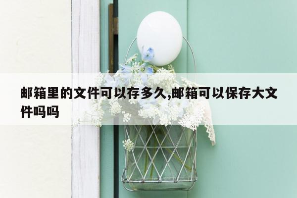 邮箱里的文件可以存多久,邮箱可以保存大文件吗吗